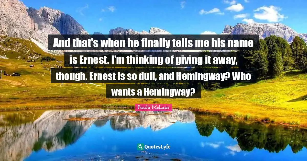 And that's when he finally tells me his name is Ernest. I'm thinking of giving it away, though. Ernest is so dull, and Hemingway? Who wants a Hemingway?