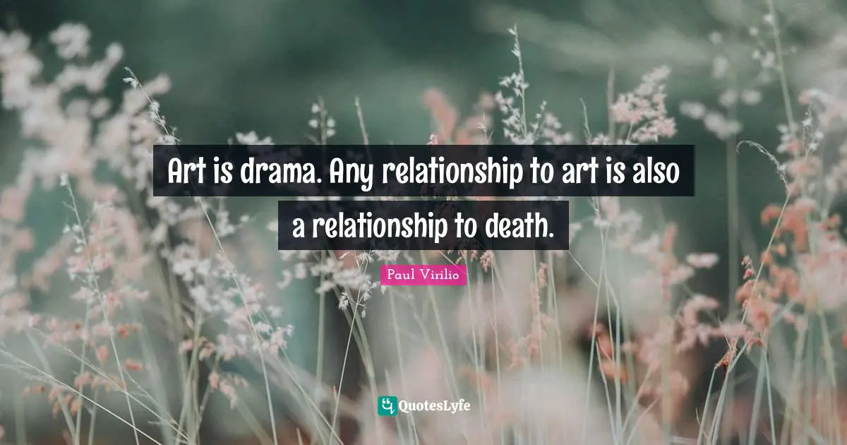 Art is drama. Any relationship to art is also a relationship to death.