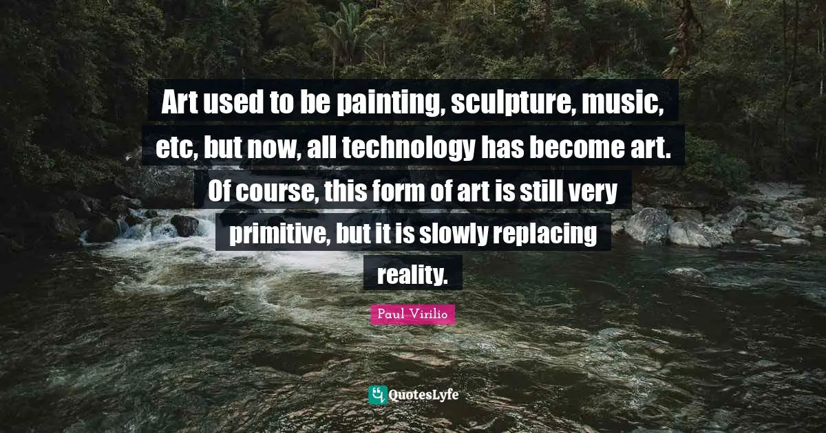 Art used to be painting, sculpture, music, etc, but now, all technology has become art. Of course, this form of art is still very primitive, but it is slowly replacing reality.