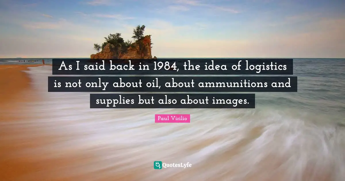 As I said back in 1984, the idea of logistics is not only about oil, about ammunitions and supplies but also about images.