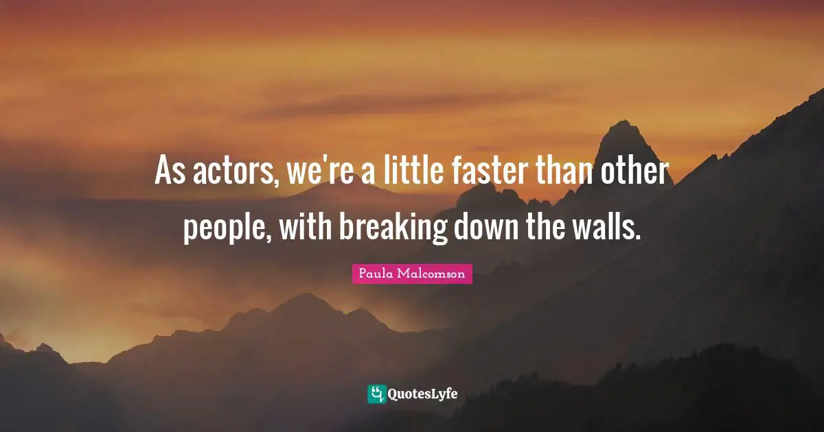 As actors, we're a little faster than other people, with breaking down the walls.