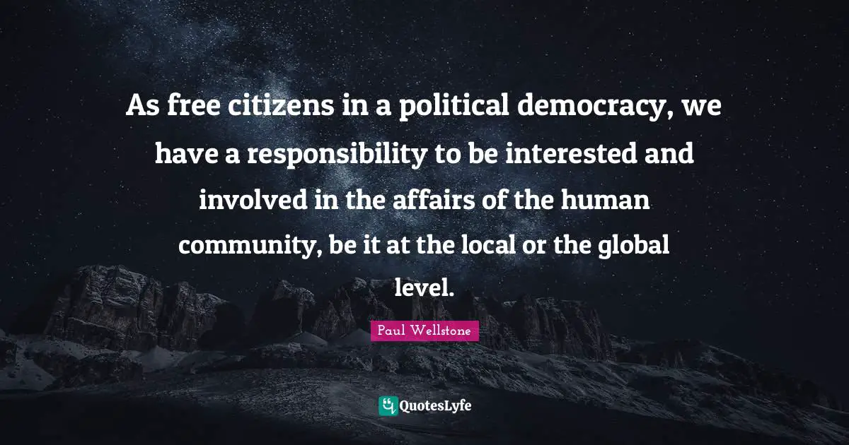 Paul Wellstone Quotes: "As free citizens in a political democracy, we have a responsibility to be interested and involved in the affairs of the human community, be it at the local or the global level."