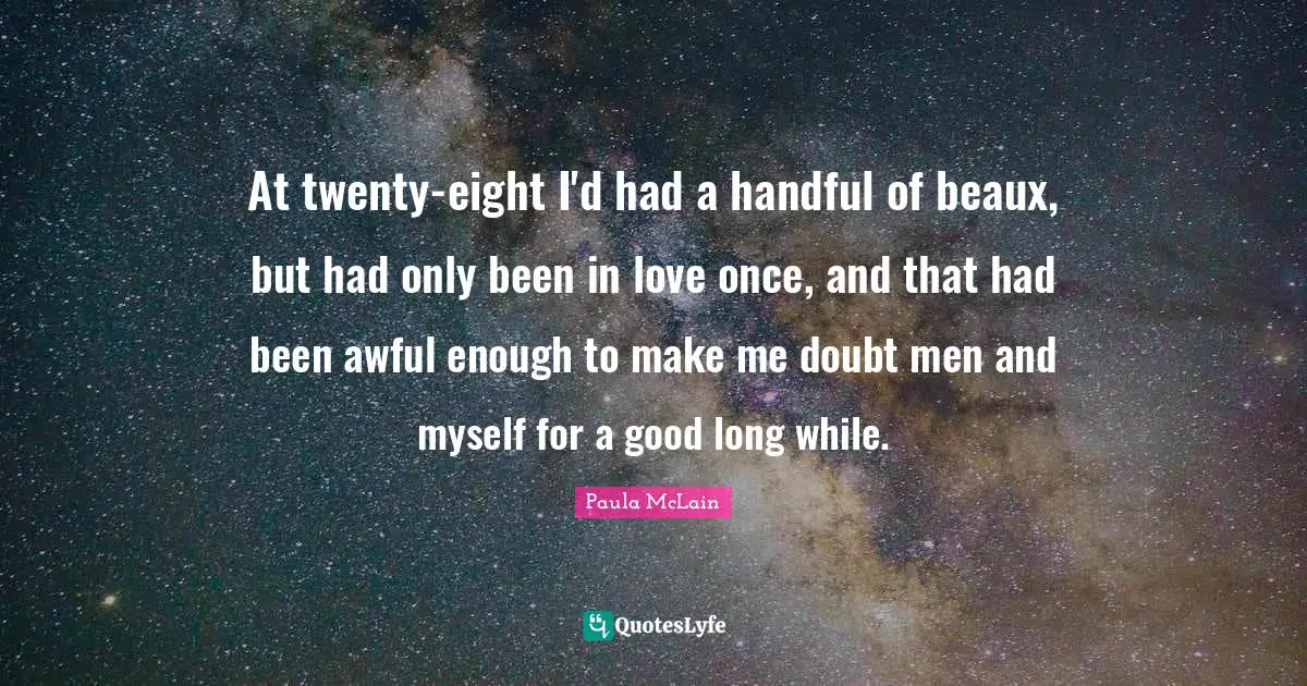 At twenty-eight I'd had a handful of beaux, but had only been in love once, and that had been awful enough to make me doubt men and myself for a good long while.
