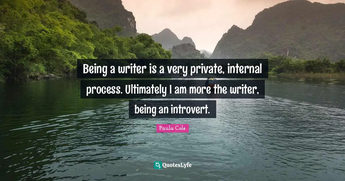 Being a writer is a very private, internal process. Ultimately I am more the writer, being an introvert.