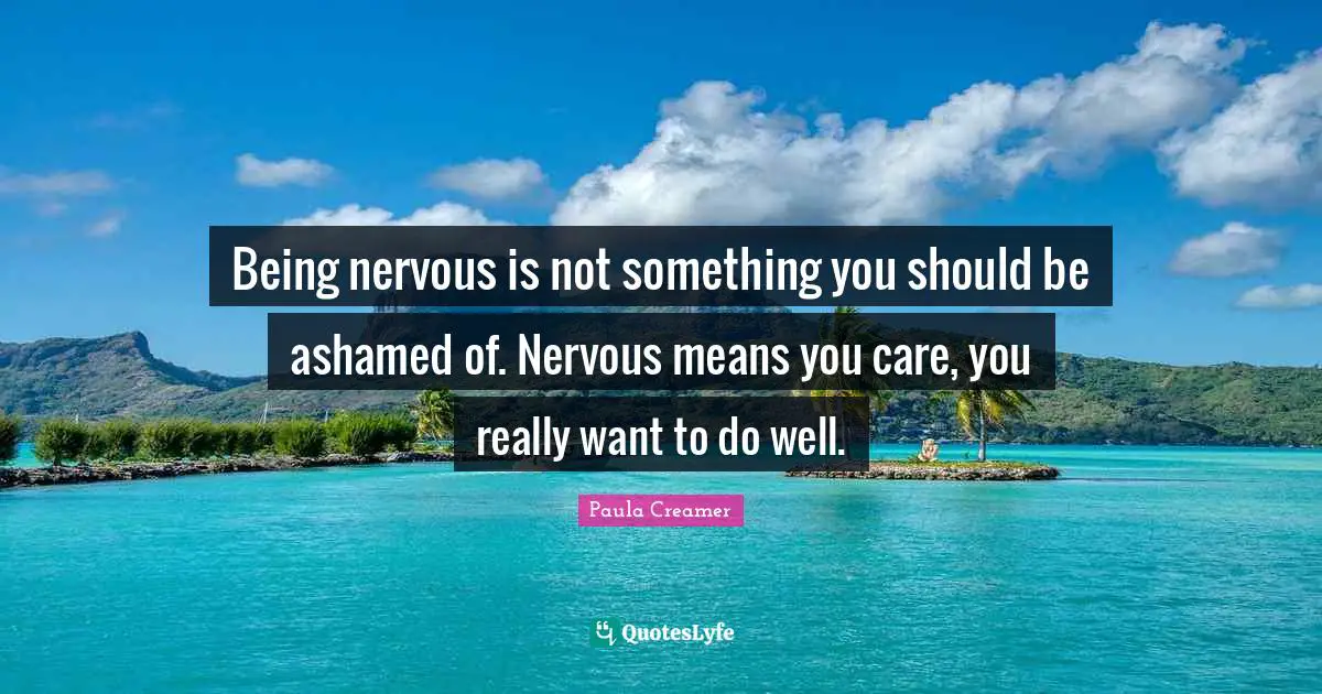 Being nervous is not something you should be ashamed of. Nervous means you care, you really want to do well.