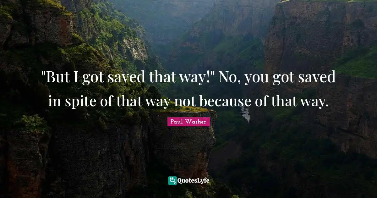 "But I got saved that way!" No, you got saved in spite of that way not because of that way.