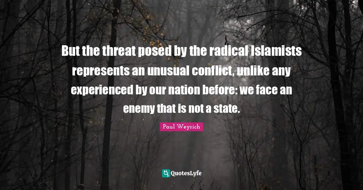 But the threat posed by the radical Islamists represents an unusual conflict, unlike any experienced by our nation before: we face an enemy that is not a state.