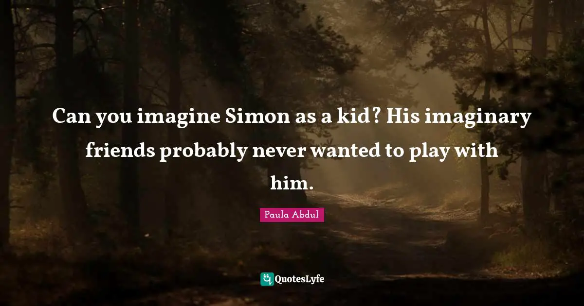 Can you imagine Simon as a kid? His imaginary friends probably never wanted to play with him.
