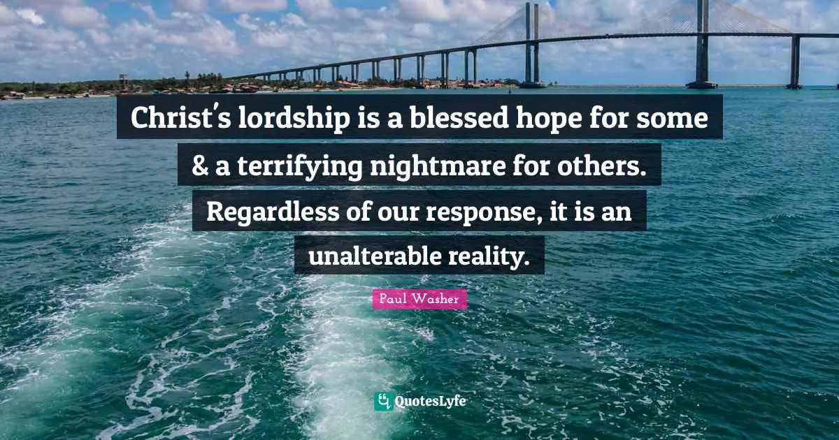 Nightmare Quotes: "Christ's lordship is a blessed hope for some & a terrifying nightmare for others. Regardless of our response, it is an unalterable reality."