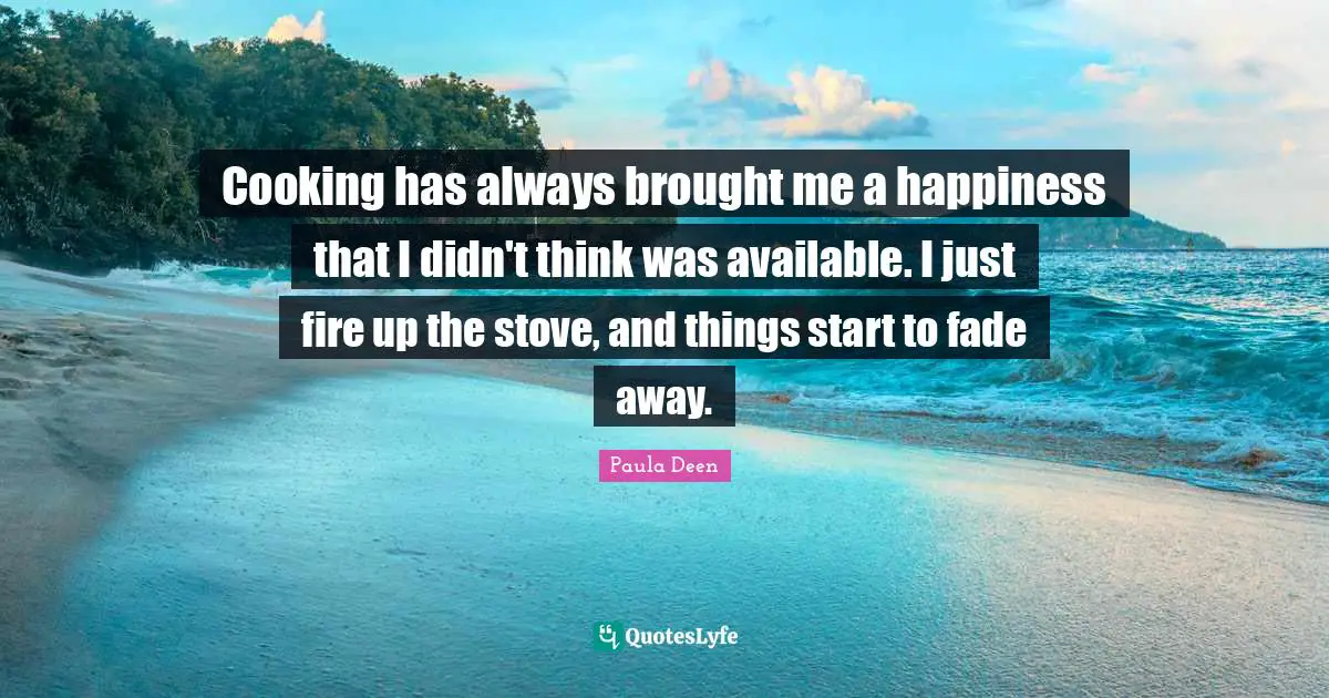 Cooking has always brought me a happiness that I didn't think was available. I just fire up the stove, and things start to fade away.