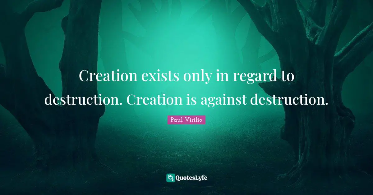 Creation exists only in regard to destruction. Creation is against destruction.