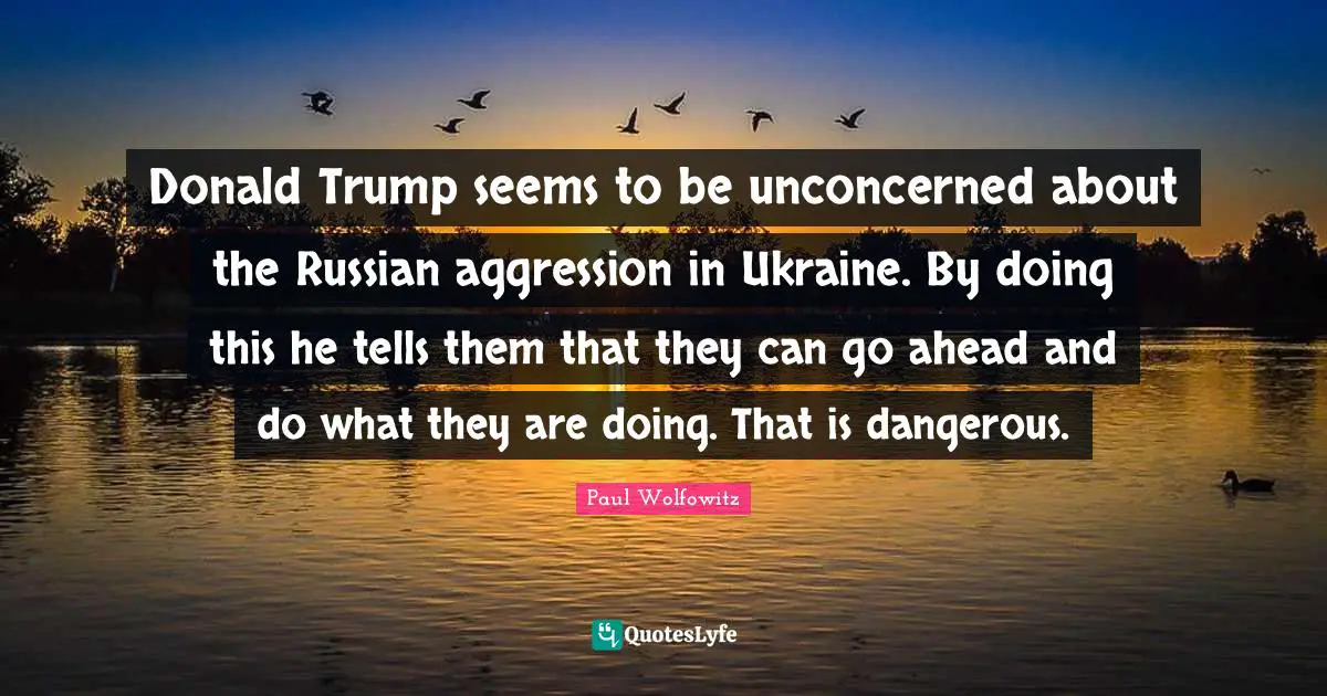 Donald Trump seems to be unconcerned about the Russian aggression in Ukraine. By doing this he tells them that they can go ahead and do what they are doing. That is dangerous.