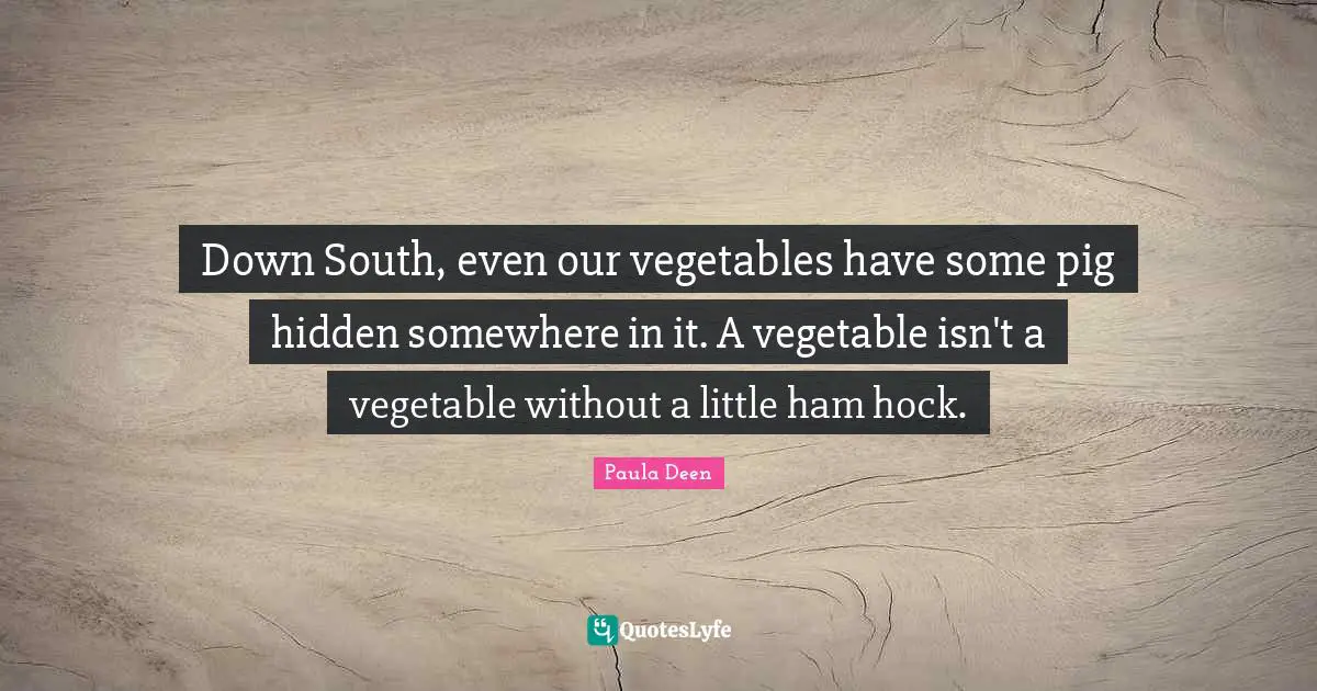 Down South, even our vegetables have some pig hidden somewhere in it. A vegetable isn't a vegetable without a little ham hock.