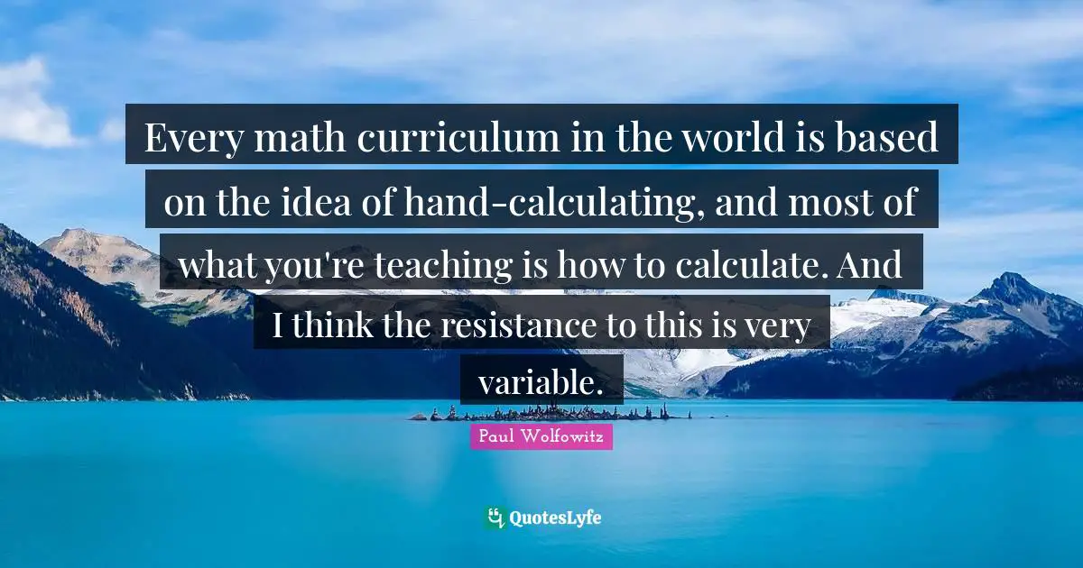 Every math curriculum in the world is based on the idea of hand-calculating, and most of what you're teaching is how to calculate. And I think the resistance to this is very variable.