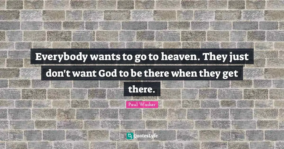 Everybody wants to go to heaven. They just don't want God to be there when they get there.