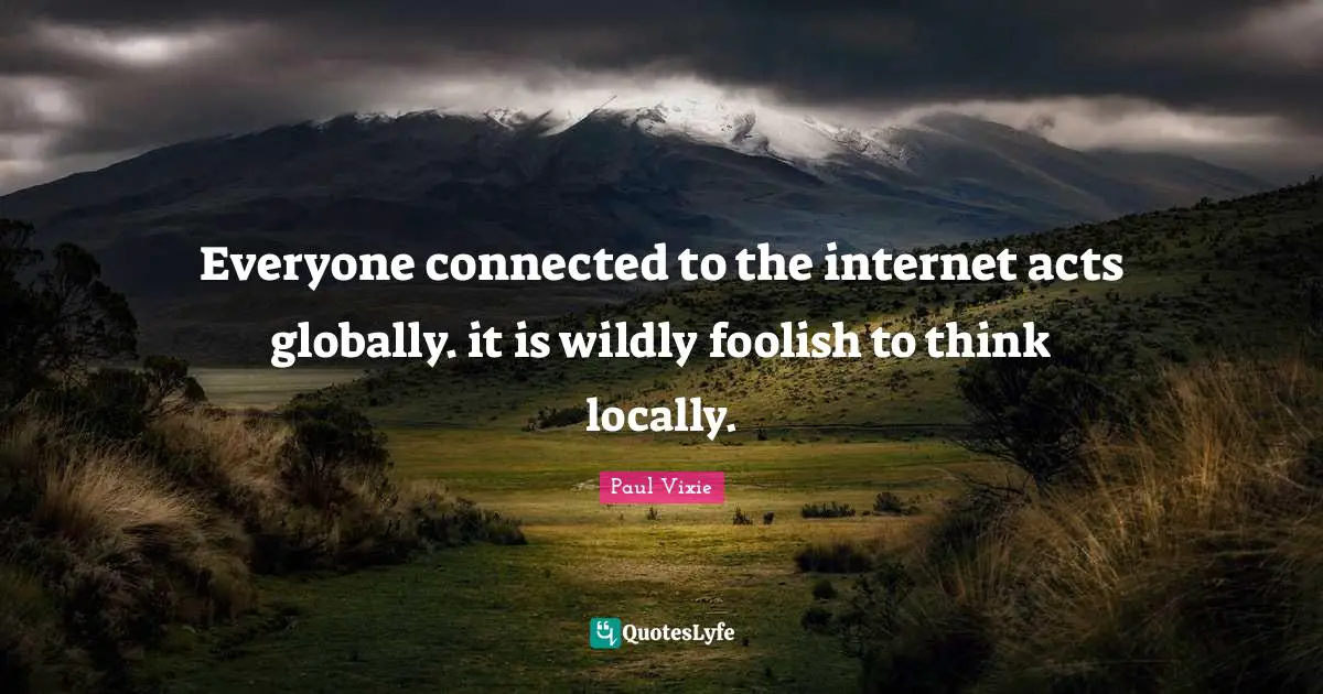 Everyone connected to the internet acts globally. it is wildly foolish to think locally.
