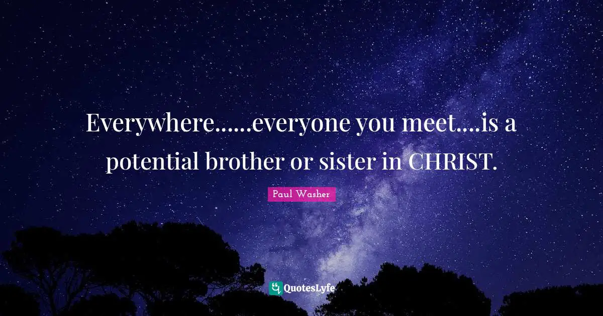 Everywhere......everyone you meet....is a potential brother or sister in CHRIST.