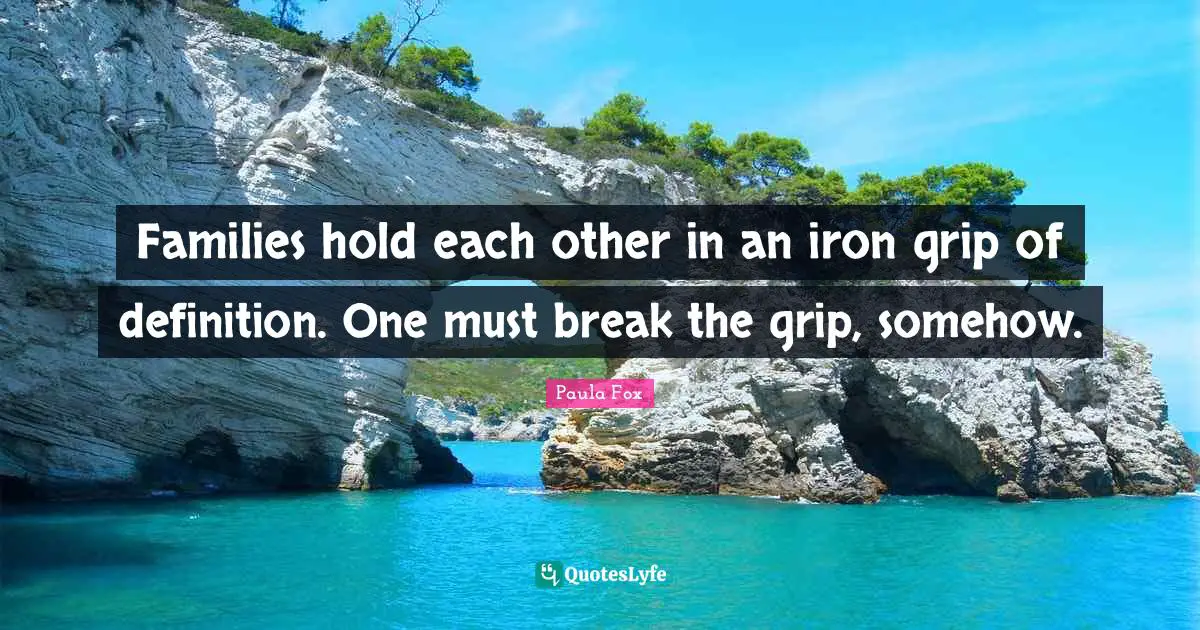 Families hold each other in an iron grip of definition. One must break the grip, somehow.