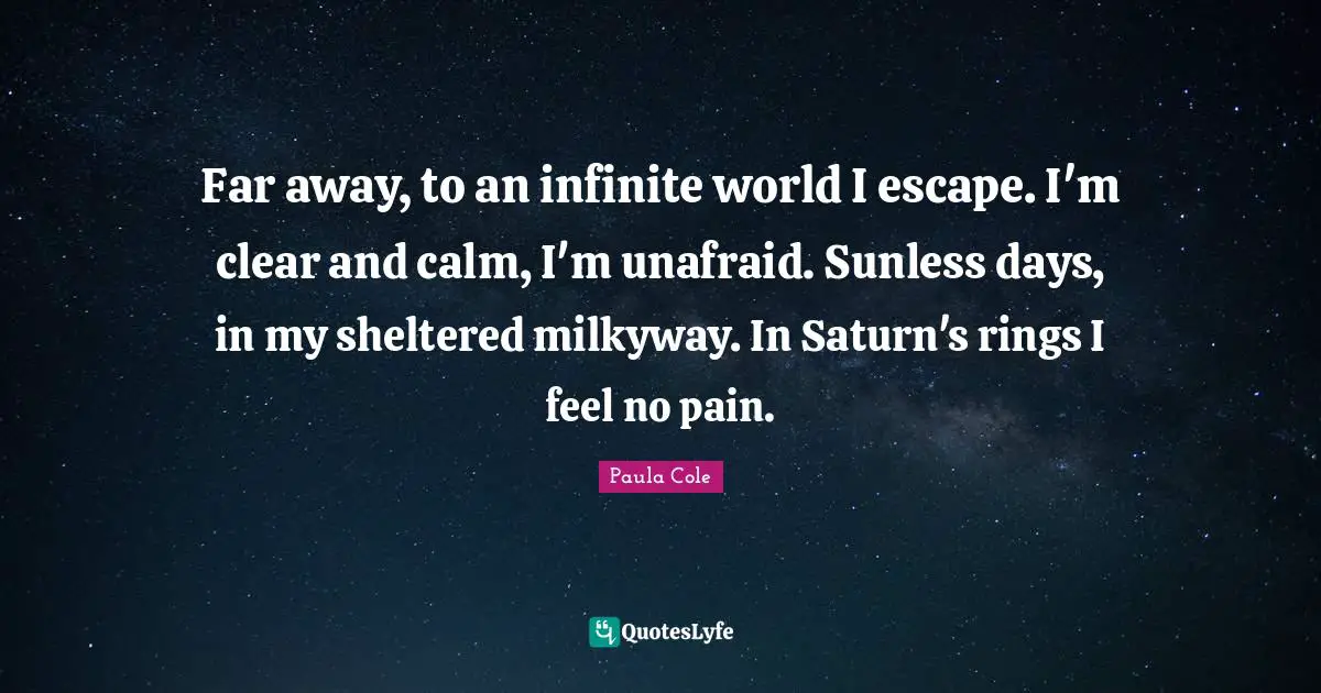 Calm Quotes: "Far away, to an infinite world I escape. I'm clear and calm, I'm unafraid. Sunless days, in my sheltered milkyway. In Saturn's rings I feel no pain."