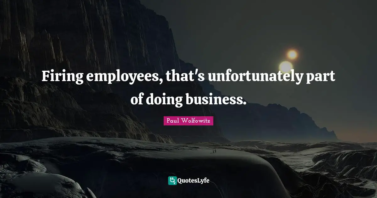 Firing employees, that's unfortunately part of doing business.