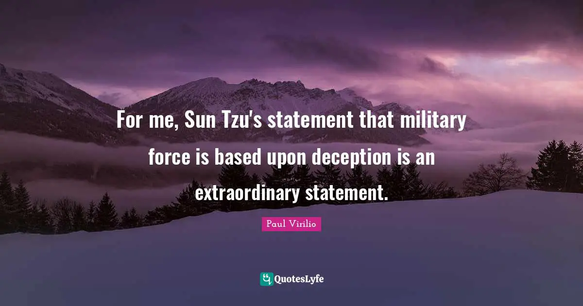 For me, Sun Tzu's statement that military force is based upon deception is an extraordinary statement.