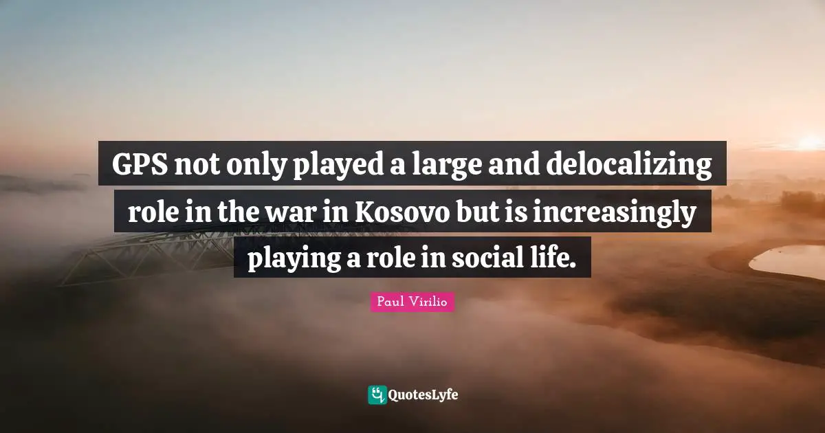 GPS not only played a large and delocalizing role in the war in Kosovo but is increasingly playing a role in social life.