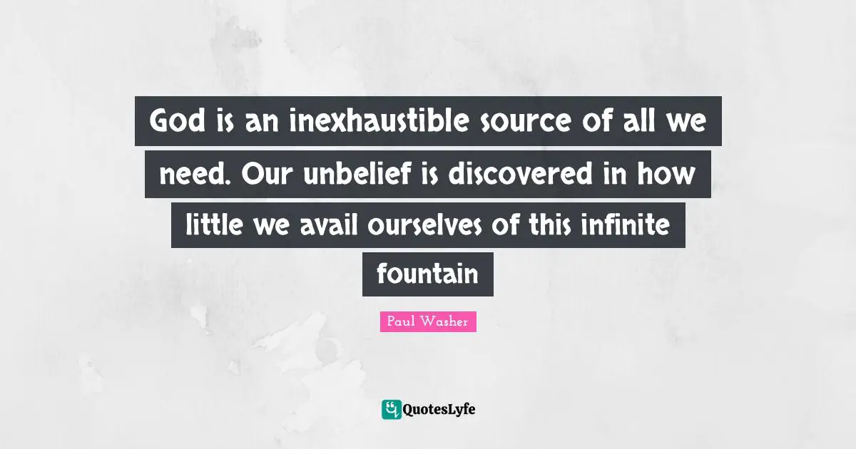Fountain Quotes: "God is an inexhaustible source of all we need. Our unbelief is discovered in how little we avail ourselves of this infinite fountain"