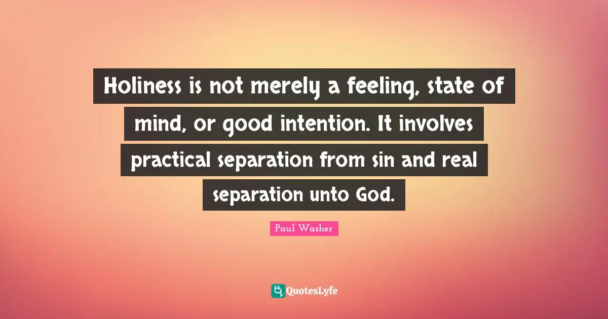 Paul Washer Quotes: Holiness is not merely a feeling, state of mind, or good intention. It involves practical separation from sin and real separation unto God.