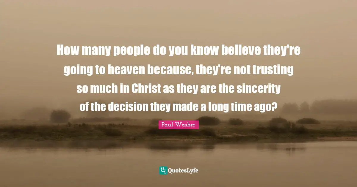 Sincerity Quotes: "How many people do you know believe they're going to heaven because, they're not trusting so much in Christ as they are the sincerity of the decision they made a long time ago?"
