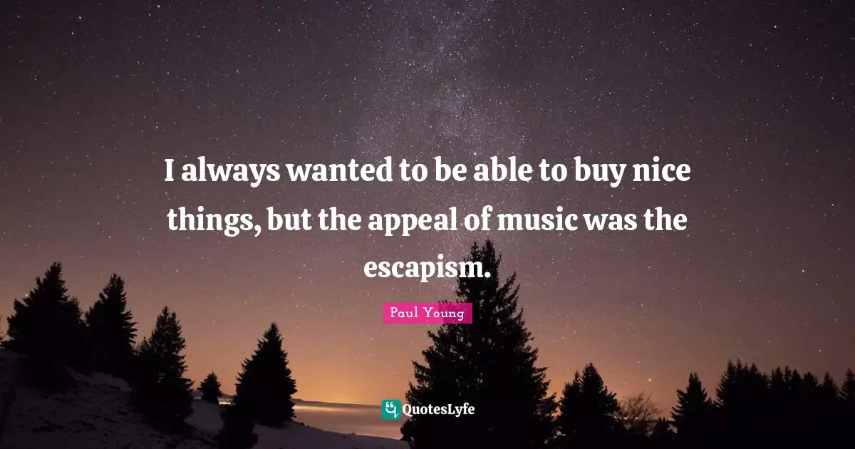 I always wanted to be able to buy nice things, but the appeal of music was the escapism.