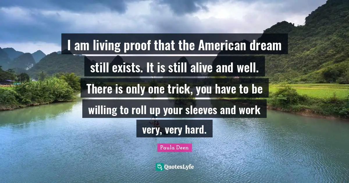 American Dream Quotes: "I am living proof that the American dream still exists. It is still alive and well. There is only one trick, you have to be willing to roll up your sleeves and work very, very hard."