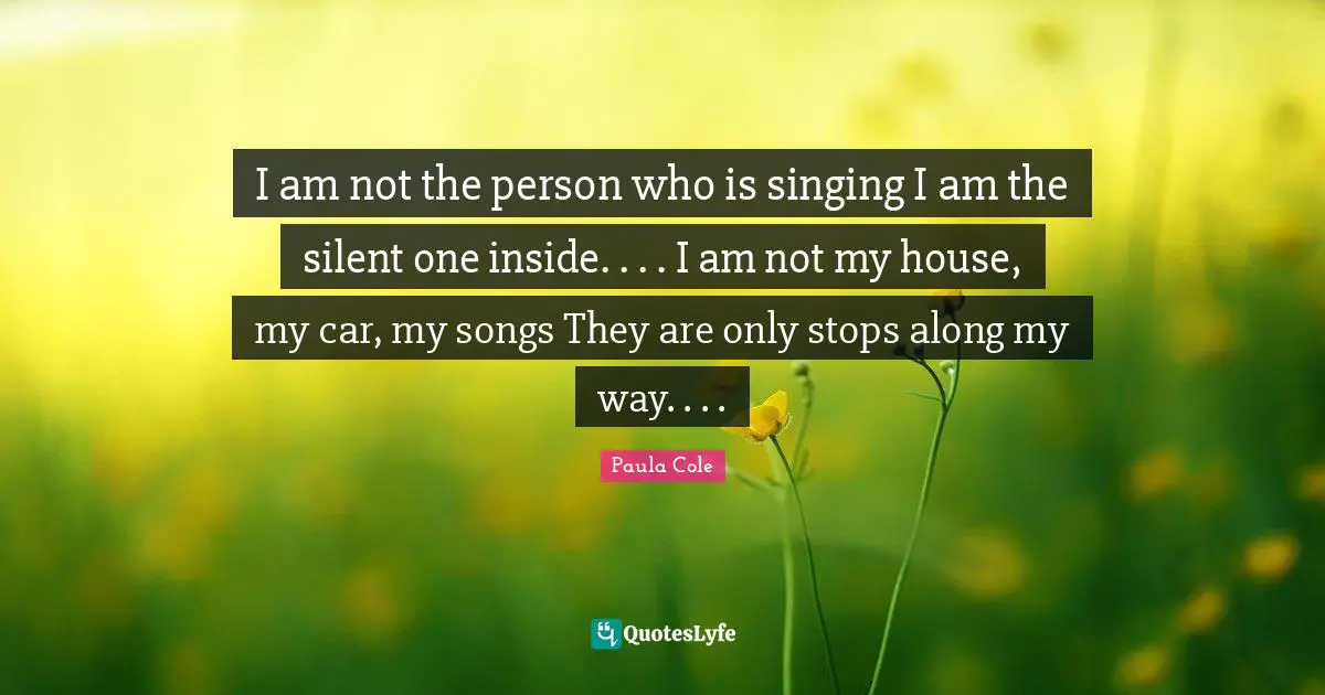I am not the person who is singing I am the silent one inside. . . . I am not my house, my car, my songs They are only stops along my way. . . .