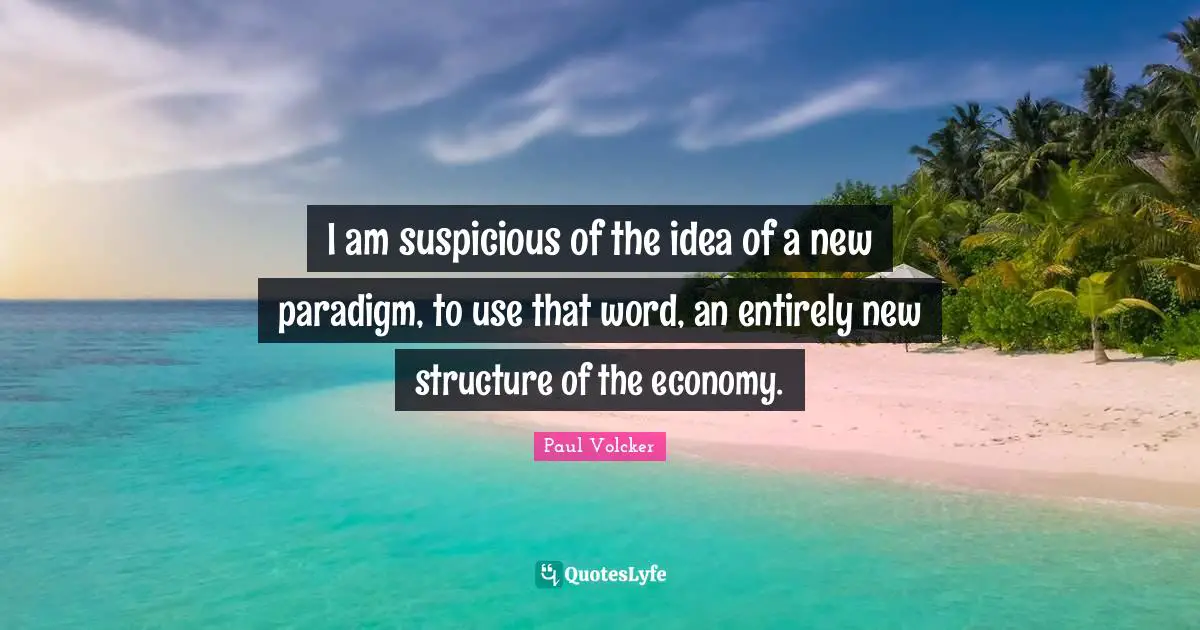 I am suspicious of the idea of a new paradigm, to use that word, an entirely new structure of the economy.