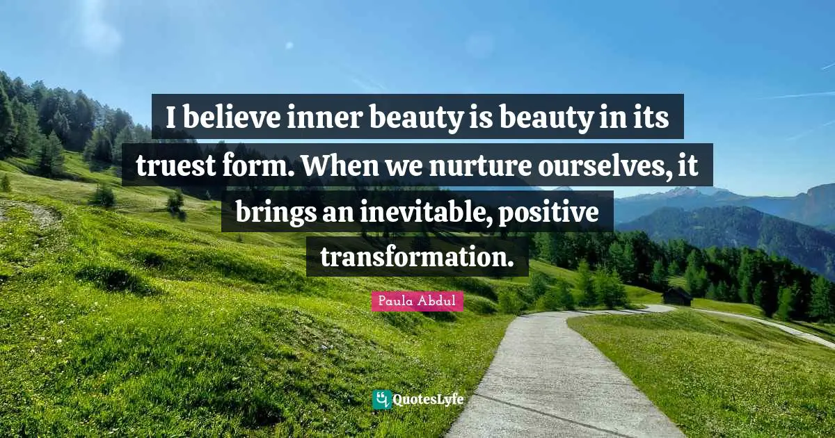 I believe inner beauty is beauty in its truest form. When we nurture ourselves, it brings an inevitable, positive transformation.
