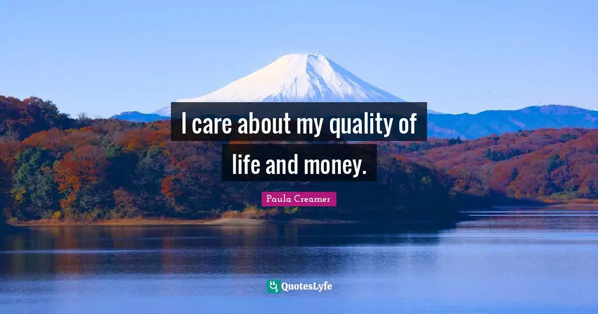 I care about my quality of life and money.