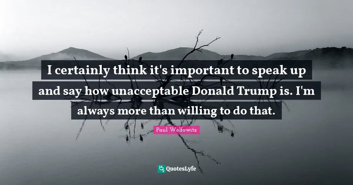 I certainly think it's important to speak up and say how unacceptable Donald Trump is. I'm always more than willing to do that.