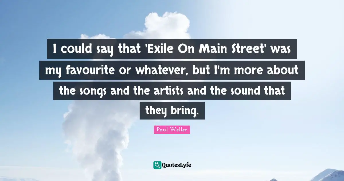 Main Quotes: "I could say that 'Exile On Main Street' was my favourite or whatever, but I'm more about the songs and the artists and the sound that they bring."