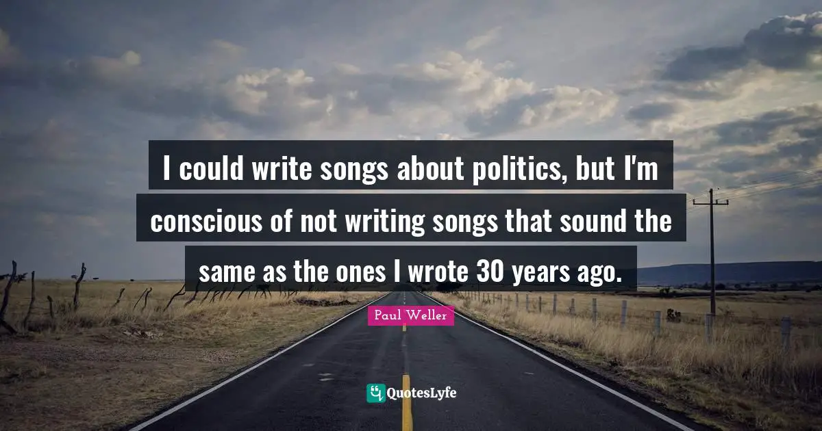I could write songs about politics, but I'm conscious of not writing songs that sound the same as the ones I wrote 30 years ago.