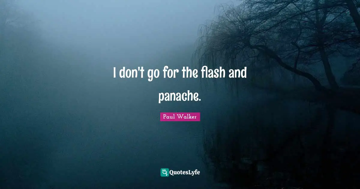 I don't go for the flash and panache.