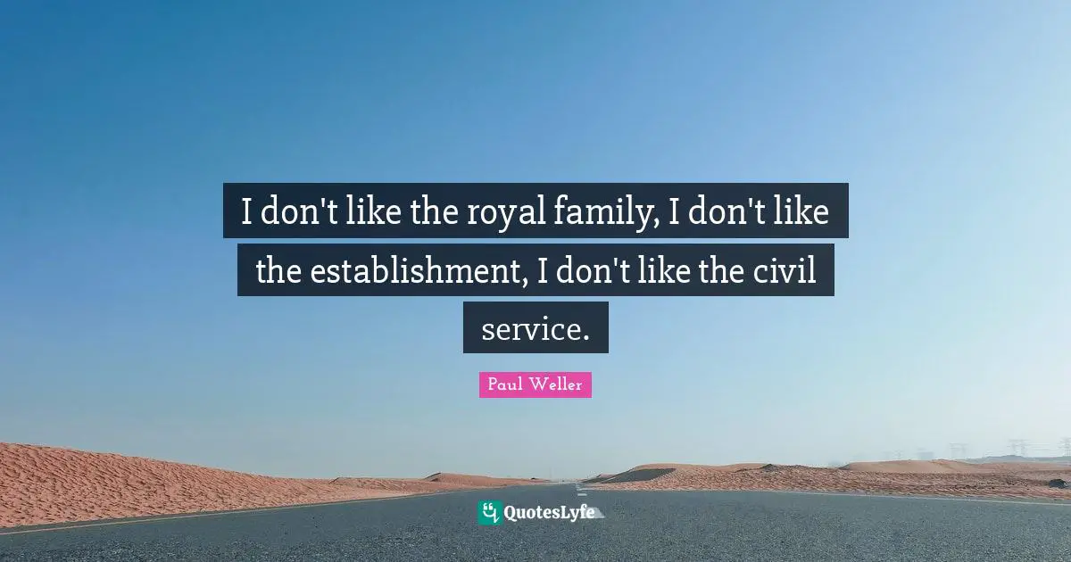 I don't like the royal family, I don't like the establishment, I don't like the civil service.