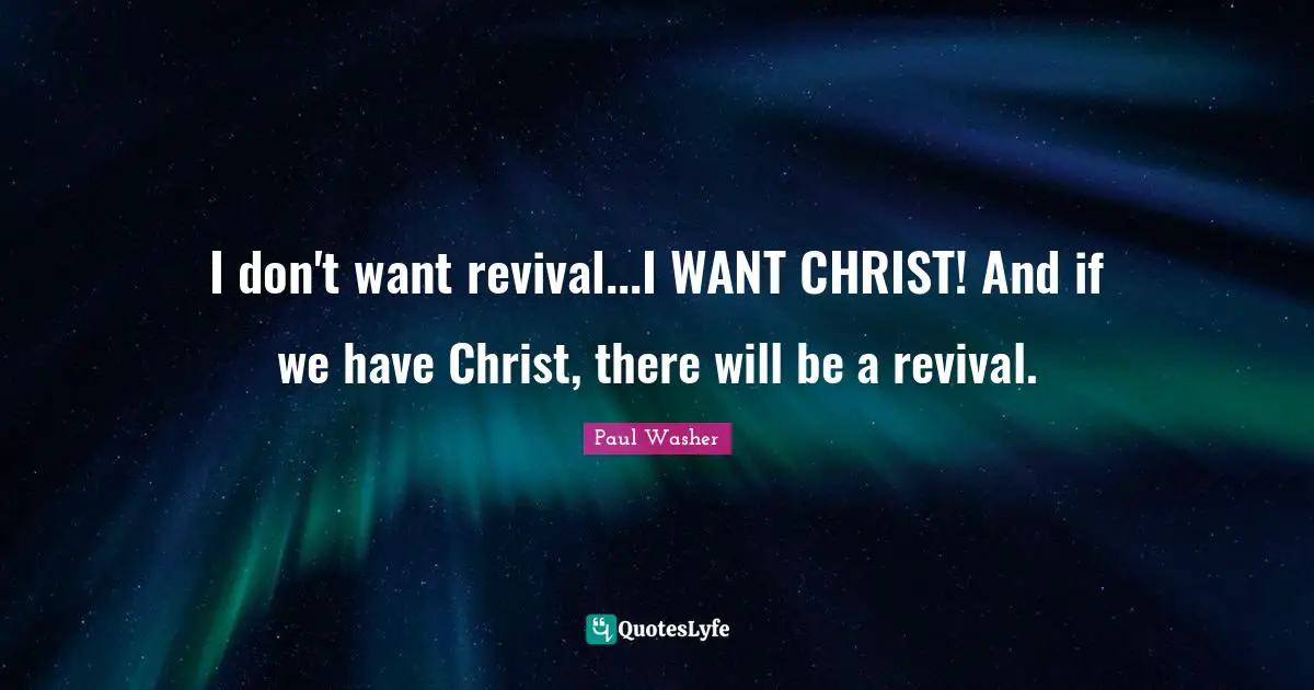 Paul Washer Quotes: I don't want revival...I WANT CHRIST! And if we have Christ, there will be a revival.
