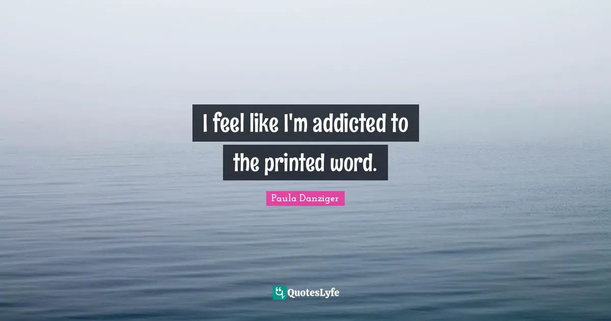 I feel like I'm addicted to the printed word.