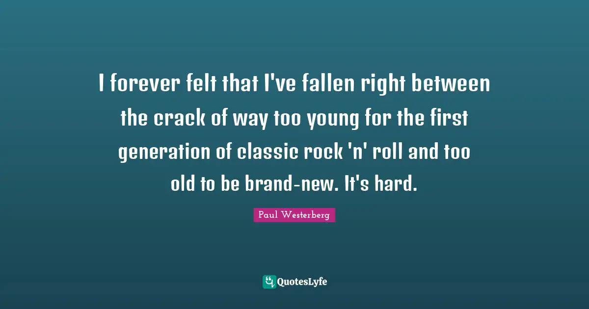 Paul Westerberg Quotes: "I forever felt that I've fallen right between the crack of way too young for the first generation of classic rock 'n' roll and too old to be brand-new. It's hard."