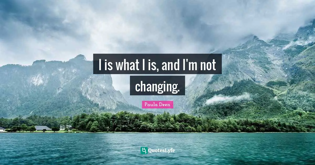 I is what I is, and I'm not changing.