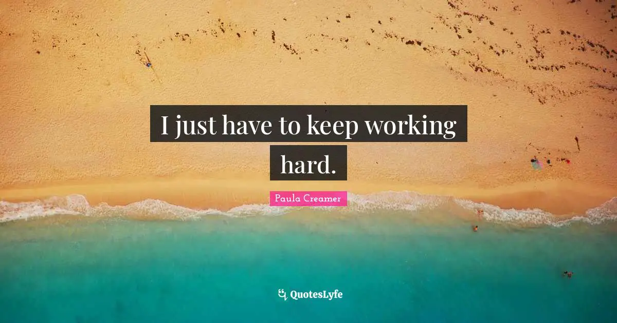 I just have to keep working hard.