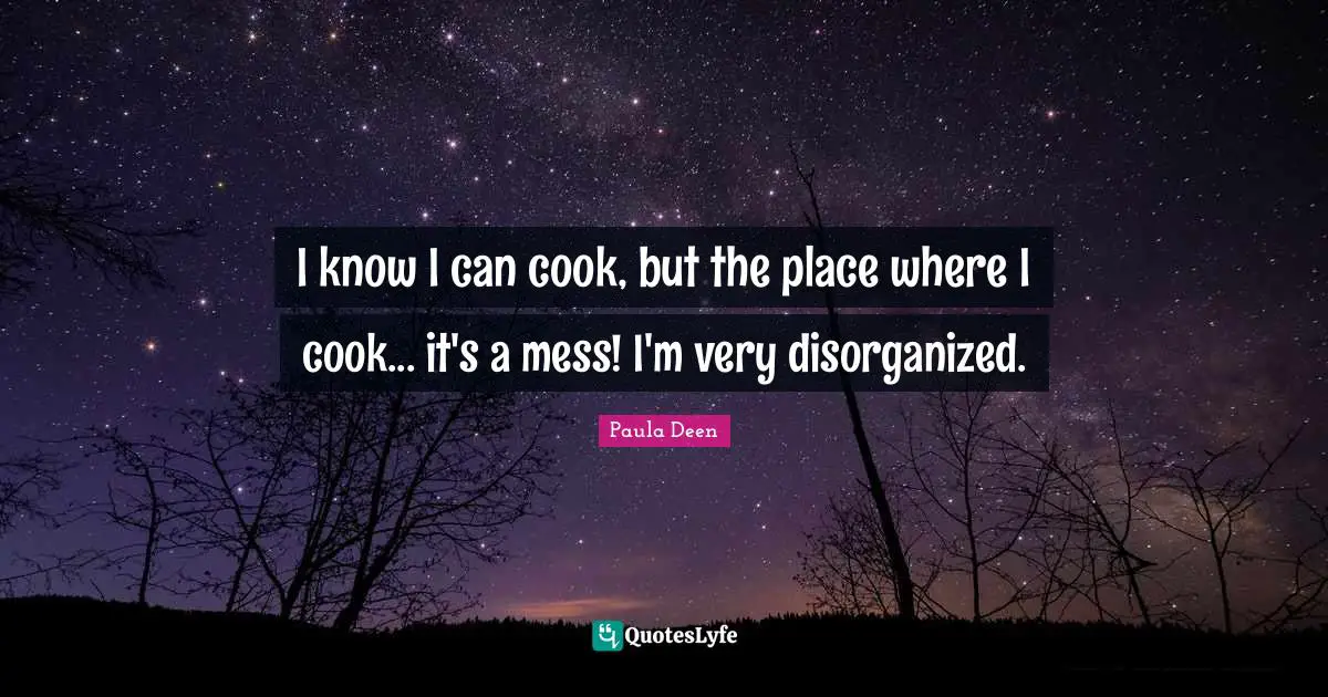 I know I can cook, but the place where I cook... it's a mess! I'm very disorganized.