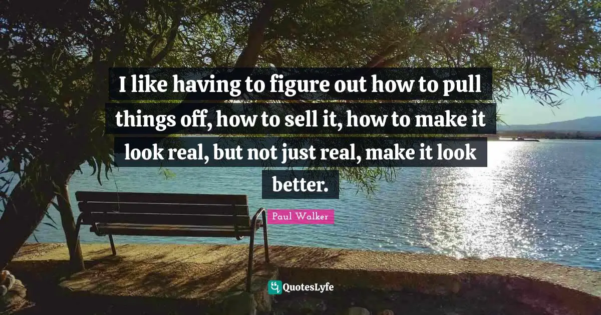 I like having to figure out how to pull things off, how to sell it, how to make it look real, but not just real, make it look better.