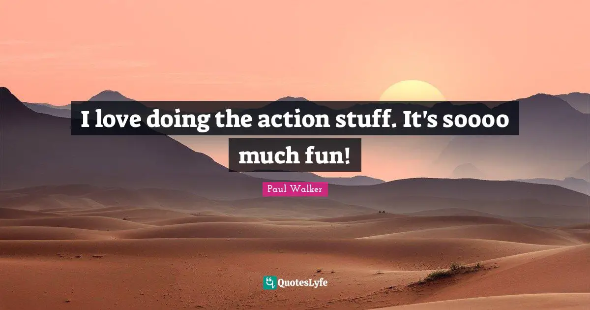 I love doing the action stuff. It's soooo much fun!