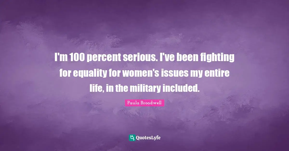 I'm 100 percent serious. I've been fighting for equality for women's issues my entire life, in the military included.