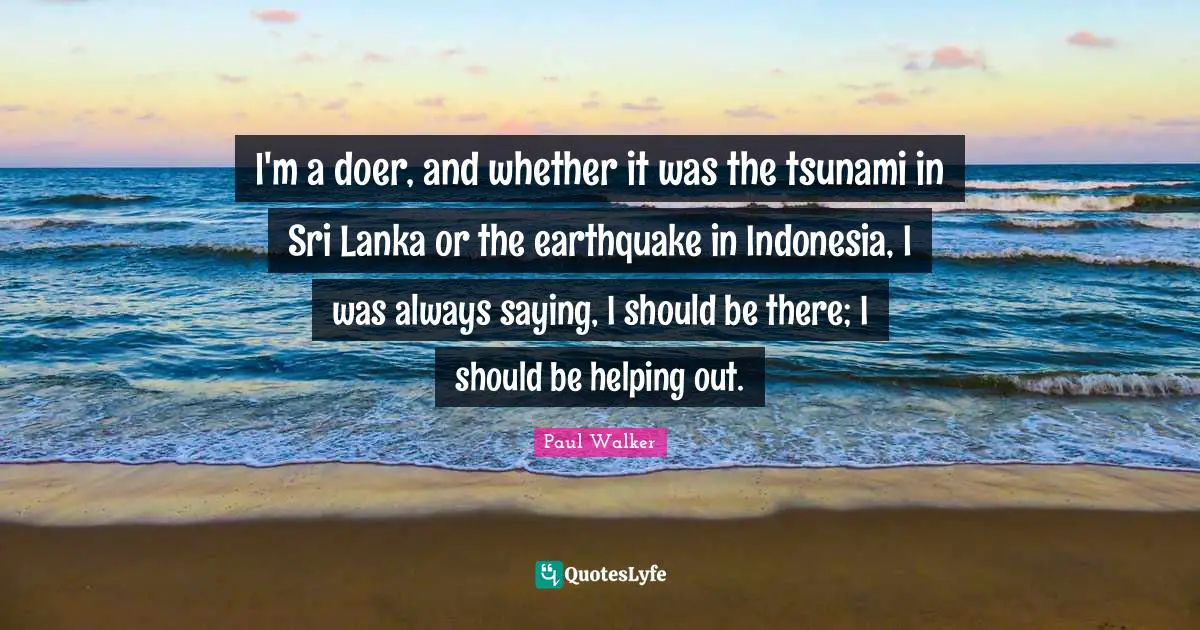 Tsunami Quotes: "I'm a doer, and whether it was the tsunami in Sri Lanka or the earthquake in Indonesia, I was always saying, I should be there; I should be helping out."